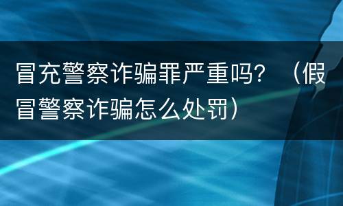 冒充警察诈骗罪严重吗？（假冒警察诈骗怎么处罚）