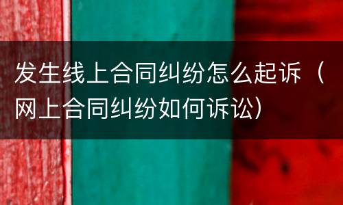 发生线上合同纠纷怎么起诉（网上合同纠纷如何诉讼）