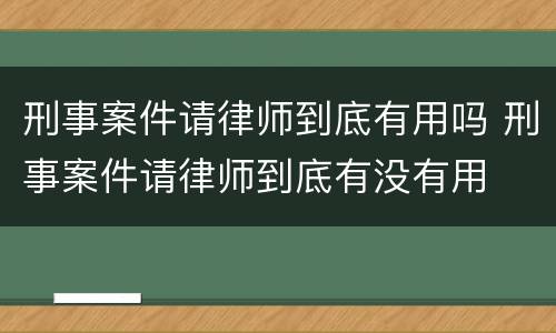 刑事案件请律师到底有用吗 刑事案件请律师到底有没有用