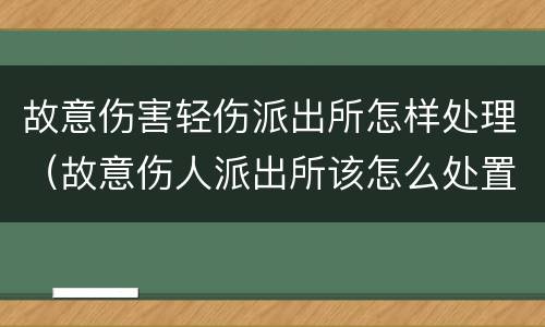 故意伤害轻伤派出所怎样处理（故意伤人派出所该怎么处置）
