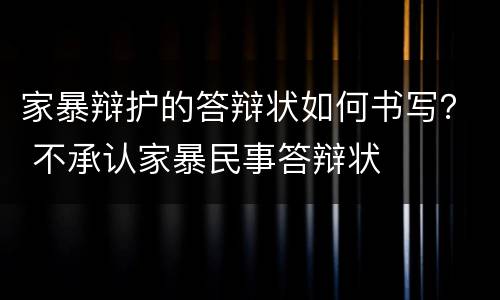 家暴辩护的答辩状如何书写？ 不承认家暴民事答辩状