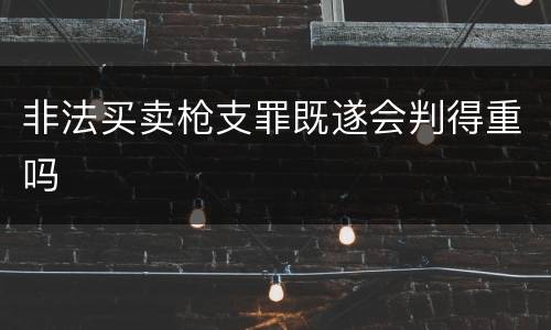 非法买卖枪支罪既遂会判得重吗