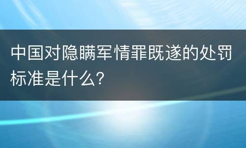 中国对隐瞒军情罪既遂的处罚标准是什么？