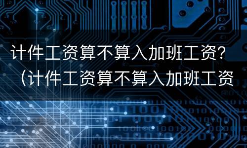 计件工资算不算入加班工资？（计件工资算不算入加班工资里面）