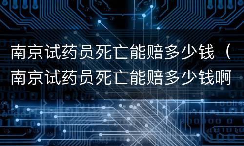 南京试药员死亡能赔多少钱（南京试药员死亡能赔多少钱啊）