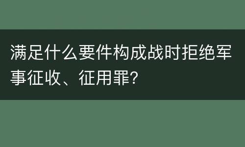 满足什么要件构成战时拒绝军事征收、征用罪？