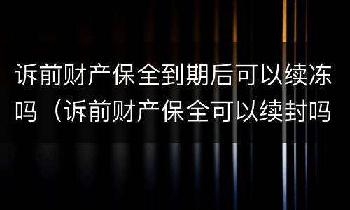 诉前财产保全到期后可以续冻吗（诉前财产保全可以续封吗）