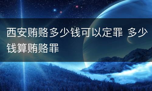 西安贿赂多少钱可以定罪 多少钱算贿赂罪