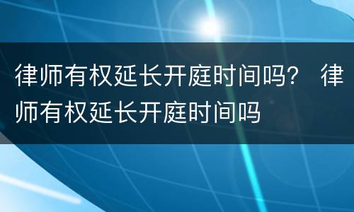 律师有权延长开庭时间吗？ 律师有权延长开庭时间吗