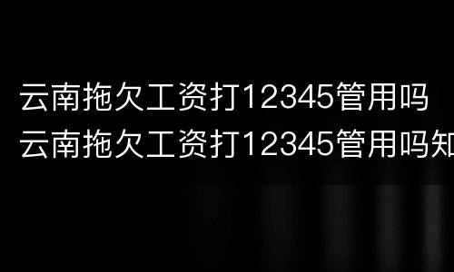 云南拖欠工资打12345管用吗 云南拖欠工资打12345管用吗知乎