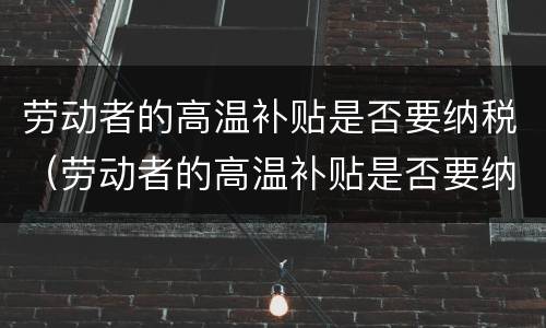 劳动者的高温补贴是否要纳税（劳动者的高温补贴是否要纳税申请）