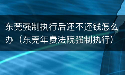 东莞强制执行后还不还钱怎么办（东莞年费法院强制执行）