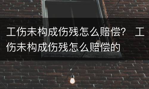 工伤未构成伤残怎么赔偿？ 工伤未构成伤残怎么赔偿的