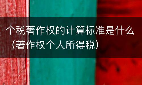 个税著作权的计算标准是什么（著作权个人所得税）