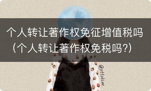 个人转让著作权免征增值税吗（个人转让著作权免税吗?）