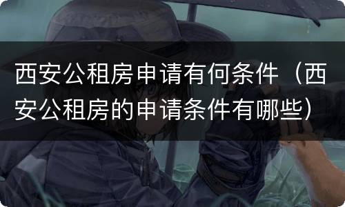 西安公租房申请有何条件（西安公租房的申请条件有哪些）