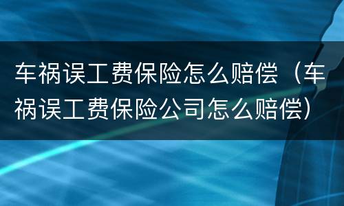 车祸误工费保险怎么赔偿（车祸误工费保险公司怎么赔偿）