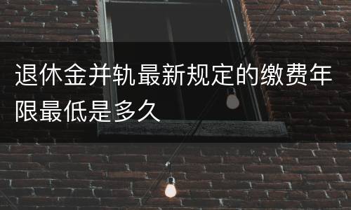 退休金并轨最新规定的缴费年限最低是多久
