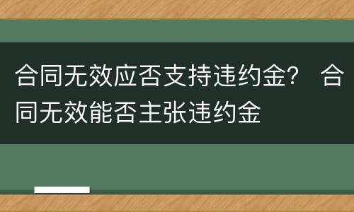 合同无效应否支持违约金？ 合同无效能否主张违约金