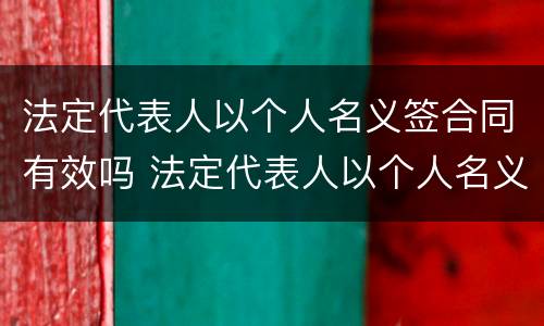 法定代表人以个人名义签合同有效吗 法定代表人以个人名义签合同有效吗