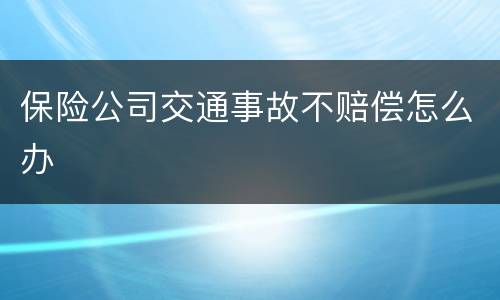 保险公司交通事故不赔偿怎么办