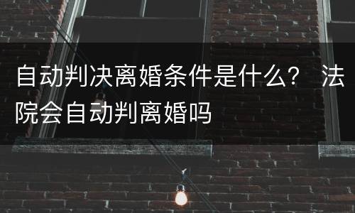 自动判决离婚条件是什么？ 法院会自动判离婚吗