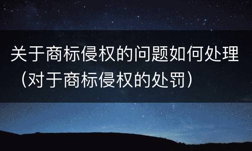 关于商标侵权的问题如何处理（对于商标侵权的处罚）