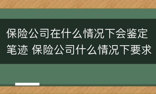保险公司在什么情况下会鉴定笔迹 保险公司什么情况下要求受害人做鉴定