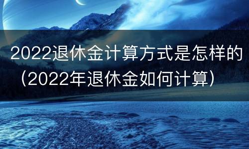 2022退休金计算方式是怎样的（2022年退休金如何计算）
