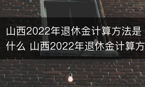 山西2022年退休金计算方法是什么 山西2022年退休金计算方法是什么呀
