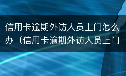 信用卡逾期外访人员上门怎么办（信用卡逾期外访人员上门怎么办手续）