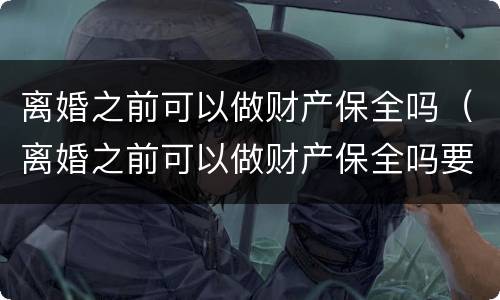 离婚之前可以做财产保全吗（离婚之前可以做财产保全吗要多少钱）