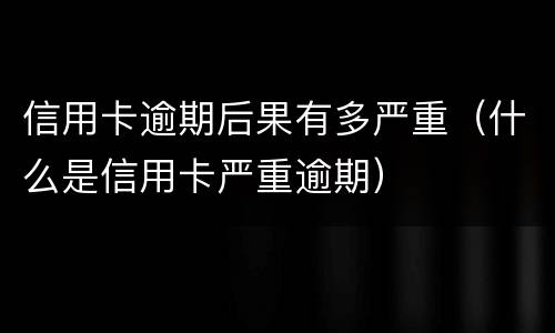 信用卡逾期后果有多严重（什么是信用卡严重逾期）