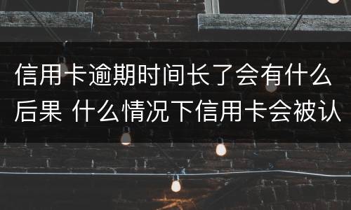 信用卡逾期时间长了会有什么后果 什么情况下信用卡会被认为严重逾期