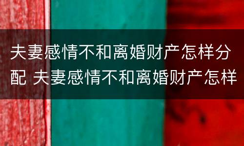 夫妻感情不和离婚财产怎样分配 夫妻感情不和离婚财产怎样分配好