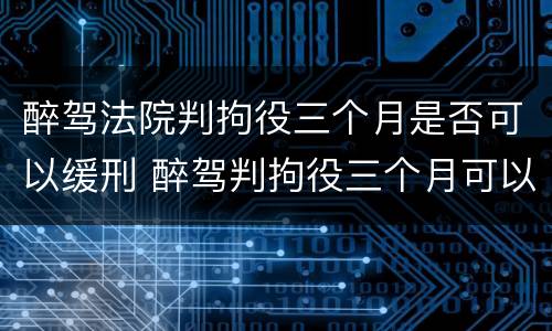 醉驾法院判拘役三个月是否可以缓刑 醉驾判拘役三个月可以缓刑吗