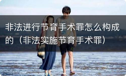 非法进行节育手术罪怎么构成的（非法实施节育手术罪）