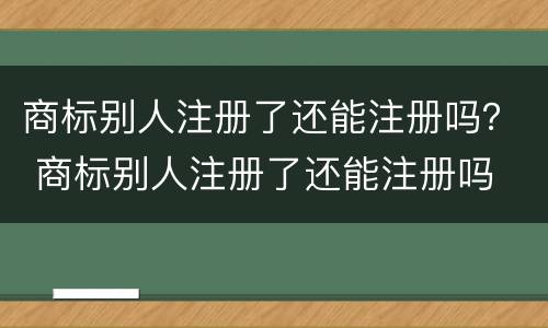 商标别人注册了还能注册吗？ 商标别人注册了还能注册吗 大类