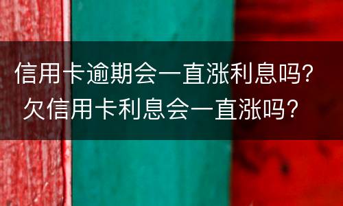 信用卡逾期会一直涨利息吗？ 欠信用卡利息会一直涨吗?