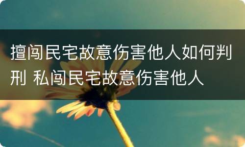 擅闯民宅故意伤害他人如何判刑 私闯民宅故意伤害他人
