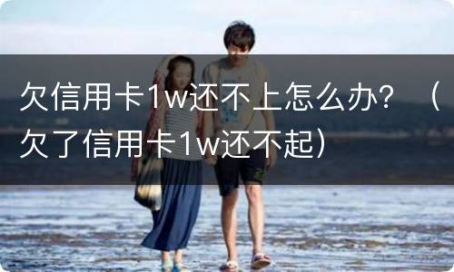 欠信用卡1w还不上怎么办？（欠了信用卡1w还不起）