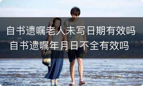自书遗嘱老人未写日期有效吗 自书遗嘱年月日不全有效吗