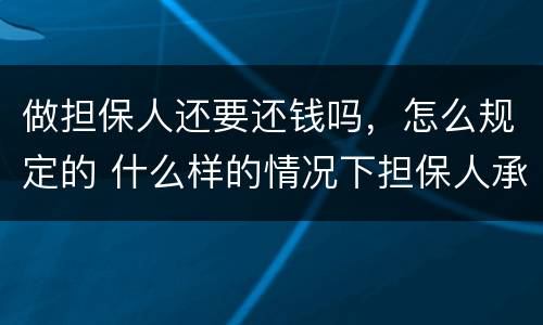 做担保人还要还钱吗，怎么规定的 什么样的情况下担保人承担还钱