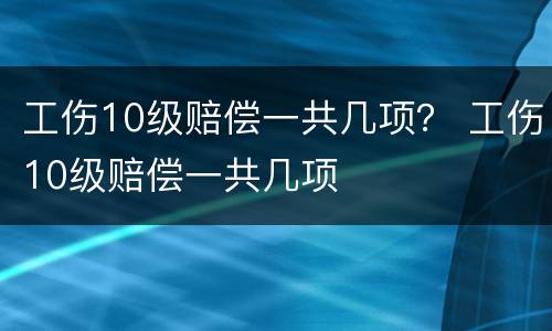 工伤10级赔偿一共几项？ 工伤10级赔偿一共几项