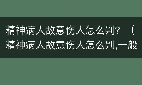 精神病人故意伤人怎么判？（精神病人故意伤人怎么判,一般要多久才能判刑）