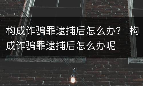 构成诈骗罪逮捕后怎么办？ 构成诈骗罪逮捕后怎么办呢