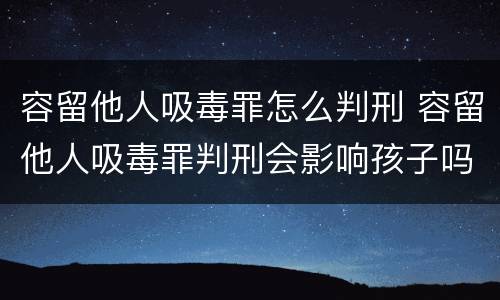 容留他人吸毒罪怎么判刑 容留他人吸毒罪判刑会影响孩子吗
