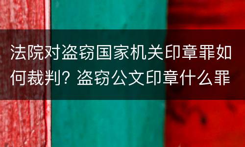 法院对盗窃国家机关印章罪如何裁判? 盗窃公文印章什么罪