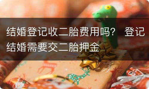 结婚登记收二胎费用吗？ 登记结婚需要交二胎押金