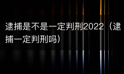 逮捕是不是一定判刑2022（逮捕一定判刑吗）